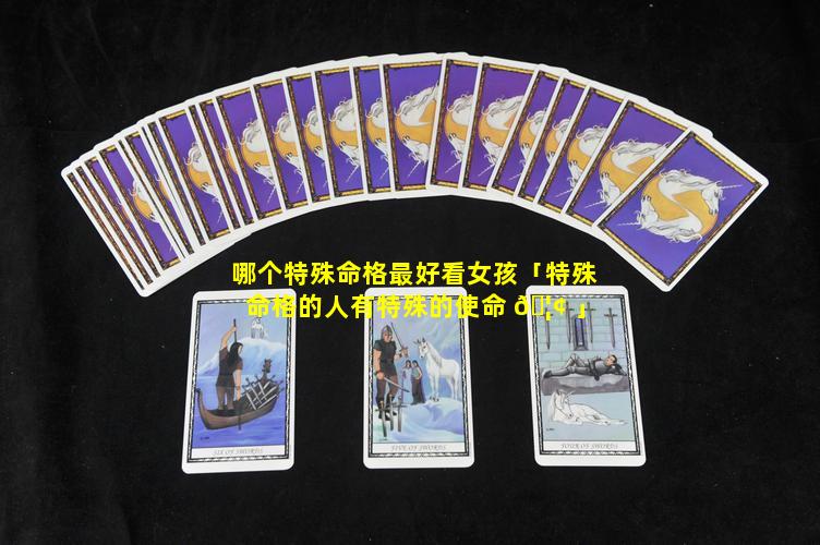哪个特殊命格最好看女孩「特殊命格的人有特殊的使命 🦢 」